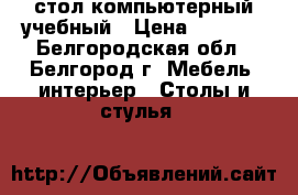 стол компьютерный учебный › Цена ­ 5 000 - Белгородская обл., Белгород г. Мебель, интерьер » Столы и стулья   